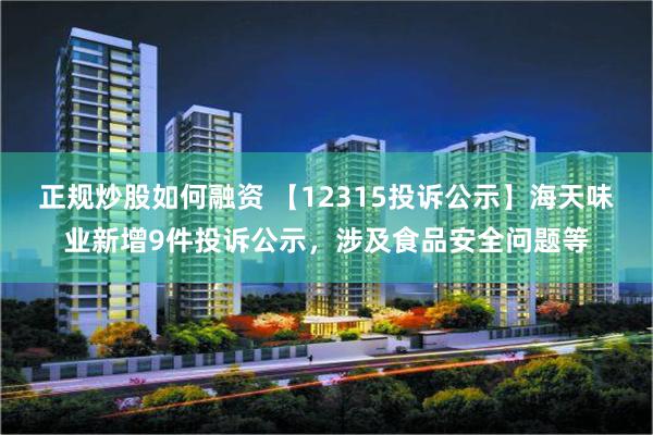 正规炒股如何融资 【12315投诉公示】海天味业新增9件投诉公示，涉及食品安全问题等