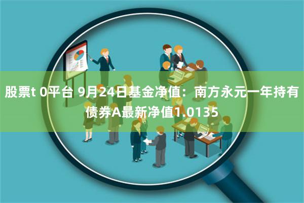 股票t 0平台 9月24日基金净值：南方永元一年持有债券A最新净值1.0135