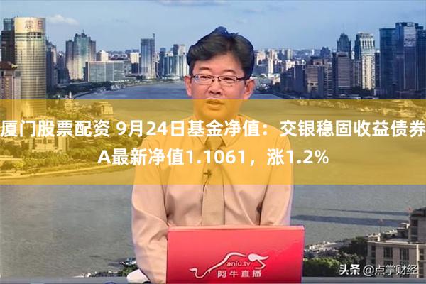 厦门股票配资 9月24日基金净值：交银稳固收益债券A最新净值1.1061，涨1.2%