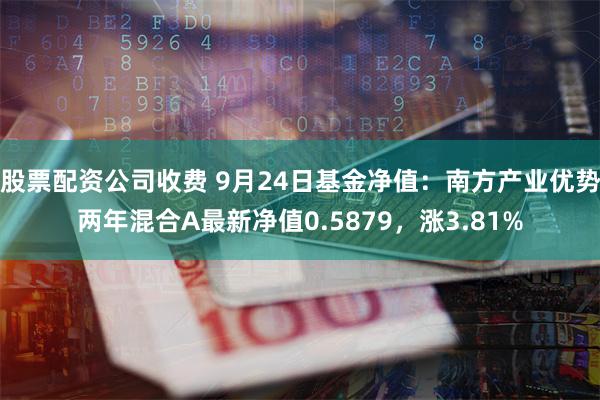 股票配资公司收费 9月24日基金净值：南方产业优势两年混合A最新净值0.5879，涨3.81%