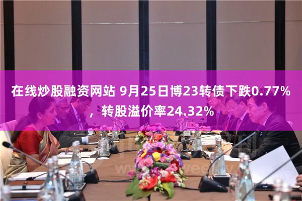 在线炒股融资网站 9月25日博23转债下跌0.77%，转股溢价率24.32%