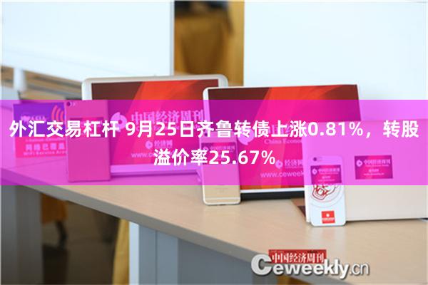 外汇交易杠杆 9月25日齐鲁转债上涨0.81%，转股溢价率25.67%