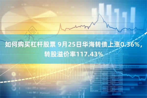 如何购买杠杆股票 9月25日华海转债上涨0.36%，转股溢价率117.43%