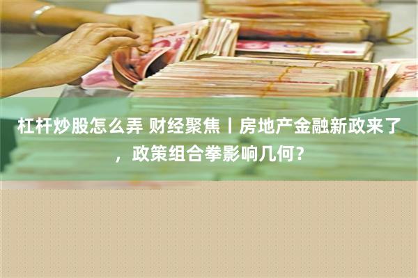 杠杆炒股怎么弄 财经聚焦丨房地产金融新政来了，政策组合拳影响几何？