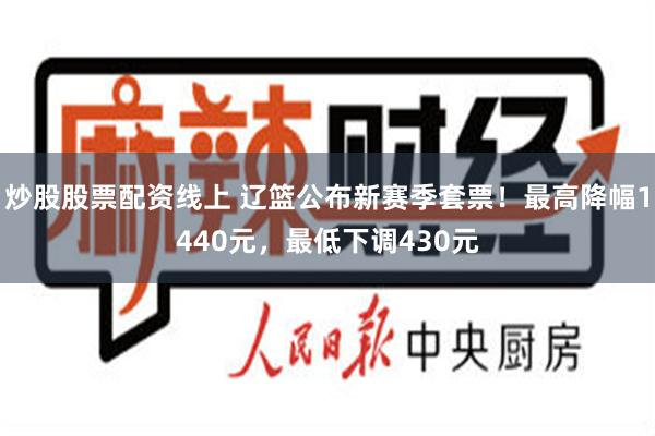 炒股股票配资线上 辽篮公布新赛季套票！最高降幅1440元，最低下调430元