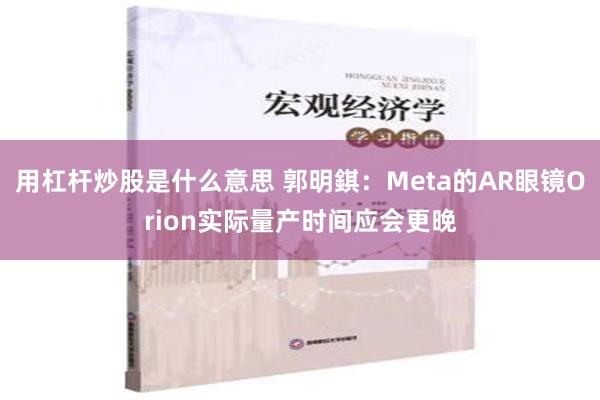 用杠杆炒股是什么意思 郭明錤：Meta的AR眼镜Orion实际量产时间应会更晚