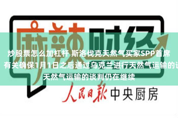 炒股票怎么加杠杆 斯洛伐克天然气买家SPP首席执行官表示：有关确保1月1日之后通过乌克兰进行天然气运输的谈判仍在继续