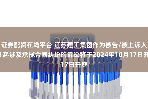 证券配资在线平台 江苏建工集团作为被告/被上诉人的1起涉及承揽合同纠纷的诉讼将于2024年10月17日开庭