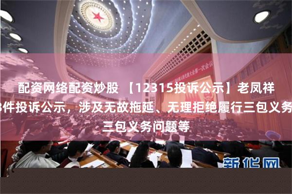 配资网络配资炒股 【12315投诉公示】老凤祥新增28件投诉公示，涉及无故拖延、无理拒绝履行三包义务问题等