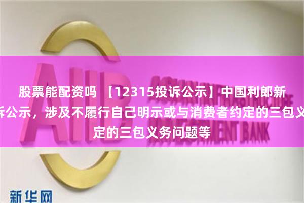 股票能配资吗 【12315投诉公示】中国利郎新增4件投诉公示，涉及不履行自己明示或与消费者约定的三包义务问题等