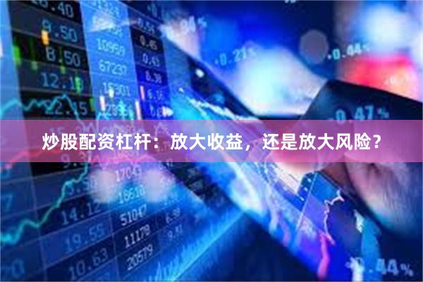 炒股配资杠杆：放大收益，还是放大风险？