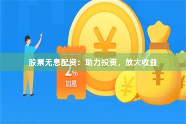 股票无息配资：助力投资，放大收益