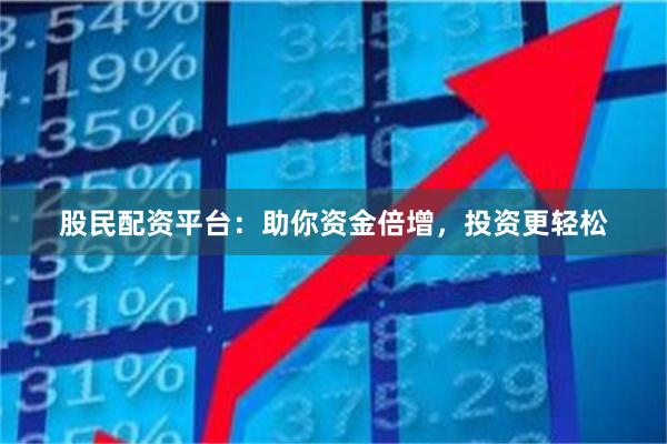 股民配资平台：助你资金倍增，投资更轻松