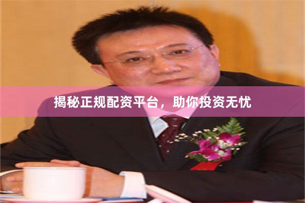 揭秘正规配资平台，助你投资无忧