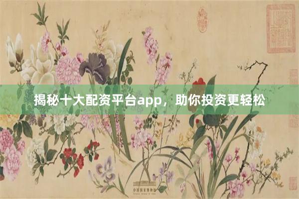 揭秘十大配资平台app，助你投资更轻松