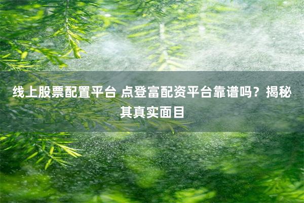 线上股票配置平台 点登富配资平台靠谱吗？揭秘其真实面目