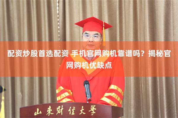 配资炒股首选配资 手机官网购机靠谱吗？揭秘官网购机优缺点