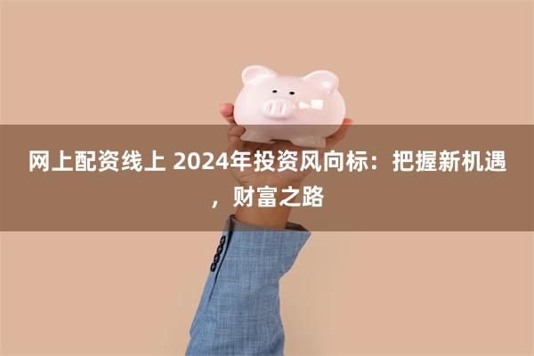 网上配资线上 2024年投资风向标：把握新机遇，财富之路