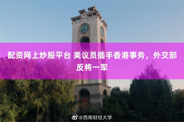 配资网上炒股平台 美议员插手香港事务，外交部反将一军