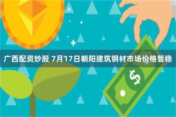 广西配资炒股 7月17日朝阳建筑钢材市场价格暂稳